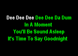 Dee Dee Dee Dee Dee Da Dum
In A Moment

You'll Be Sound Asleep
It's Time To Say Goodnight
