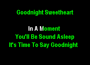 Goodnight Sweetheart

In A Moment

You'll Be Sound Asleep
It's Time To Say Goodnight