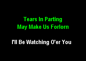 Tears In Parting
May Make Us Forlorn

I'll Be Watching O'er You