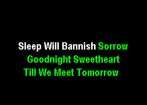 Sleep Will Bannish Sorrow

Goodnight Sweetheart
Till We Meet Tomorrow