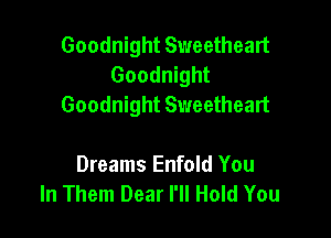 Goodnight Sweetheart
Goodnight
Goodnight Sweetheart

Dreams Enfold You
In Them Dear I'll Hold You