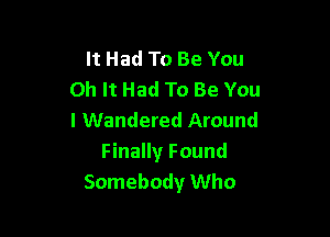 It Had To Be You
Oh It Had To Be You

I Wandered Around
Finally Found
Somebody Who