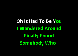 Oh It Had To Be You

I Wandered Around
Finally Found
Somebody Who