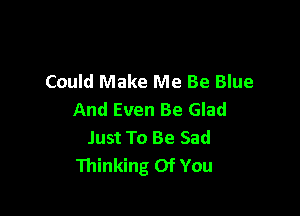 Could Make Me Be Blue

And Even Be Glad
Just To Be Sad
Thinking Of You