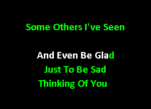 Some Others I've Seen

And Even Be Glad
Just To Be Sad
Thinking Of You