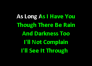 As Long Asl Have You
Though There Be Rain

And Darkness Too
I'll Not Complain
I'll See It Through