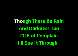 Though There Be Rain

And Darkness Too
I'll Not Complain
I'll See It Through