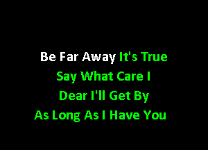 Be Far Away It's True

Say What Care I
Dear I'll Get By
As Long As I Have You