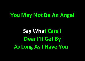 You May Not Be An Angel

Say What Care I
Dear I'll Get By
As Long As I Have You