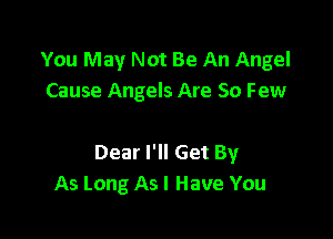 You May Not Be An Angel
Cause Angels Are 50 Few

Dear I'll Get By
As Long As I Have You