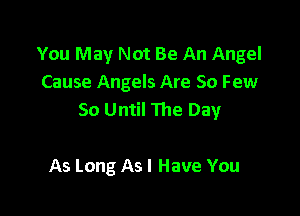 You May Not Be An Angel
Cause Angels Are 50 Few

So Until The Day

As Long As I Have You