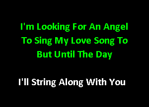 I'm Looking For An Angel
To Sing My Love Song To
But Until The Day

I'll String Along With You