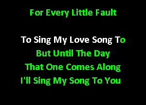 For Every Little Fault

To Sing My Love Song To
But Until111e Day
That One Comes Along
I'll Sing My Song To You