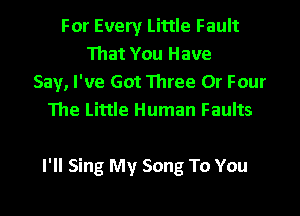 For Every Little Fault
That You Have
Say, I've Got Three 0r Four
The Little Human Faults

I'll Sing My Song To You