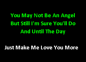 You May Not Be An Angel
But Still I'm Sure You'll Do

And Until 111e Day

Just Make Me Love You More