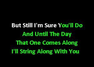 But Still I'm Sure You'll Do

And Until 111e Day
That One Comes Along
I'll String Along With You