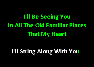 I'll Be Seeing You
In All The Old Familiar Places
That My Heart

I'll String Along With You