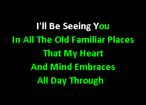 I'll Be Seeing You
In All The Old Familiar Places

That My Heart
And Mind Embraces
All Day Through