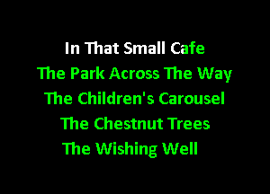 In That Small Cafe
The Park Across 1he Way

The Children's Carousel
The Chestnut Trees
The Wishing Well