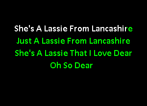 She's A Lassie From Lancashire

Just A Lassie From Lancashire

She's A Lassie That I Love Dear
Oh So Dear
