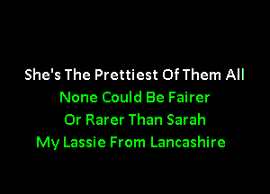 She's The Prettiest Of Them All

None Could Be Fairer
0r Rarer Than Sarah
My Lassie From Lancashire