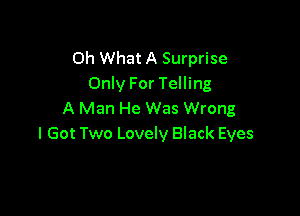 Oh What A Surprise
Only For Telling

A Man He Was Wrong
I Got Two Lovely Black Eyes