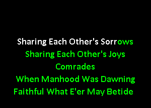 Sharing Each Other's Sorrows

Sharing Each Other's Joys
Comrades
When Manhood Was Dawning
Faithful What E'er May Betide