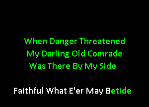 When Danger Threatened
My Darling Old Comrade
Was There By My Side

Faithful What E'er May Betide