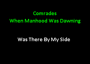 Comrades
When Manhood Was Dawning

Was There By My Side