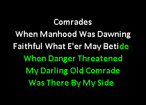 Comrades
When Manhood Was Dawning
Faithful What E'er May Betide
When Danger Threatened
My Darling Old Comrade
Was There By My Side