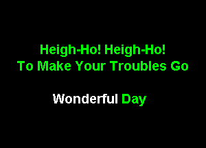 Heigh-Ho! Heigh-Ho!
To Make Your Troubles Go

Wonderful Day
