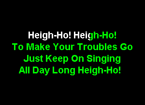 Heigh-Ho! Heigh-Ho!
To Make Your Troubles Go

Just Keep On Singing
All Day Long Heigh-Ho!