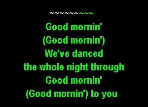 Good mornin'
(Good mornin')

We've danced
the whole night through
Good mornin'
(Good mornin') to you
