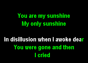 You are my sunshine
My only sunshine

In disillusion when I awoke dear
You were gone and then
lcoed