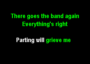 There goes the band again
Euerything's right

Parting will grieve me