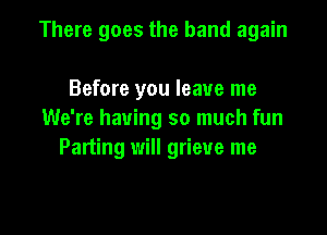 There goes the band again

Before you leave me

We're having so much fun
Parting will grieve me