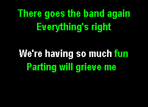 There goes the band again
Euerything's right

We're having so much fun
Parting will grieve me