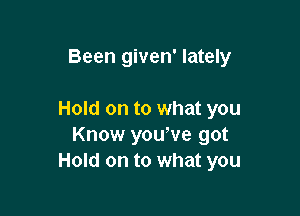 Been given' lately

Hold on to what you
Know youwe got
Hold on to what you