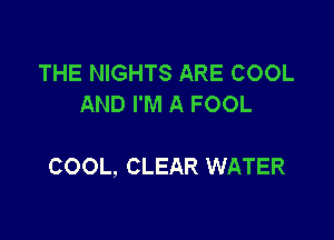 THE NIGHTS ARE COOL
AND I'M A FOOL

COOL, CLEAR WATER