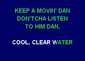 KEEP A MOVIN' DAN
DON'TCHA LISTEN
TO HIM DAN,

COOL, CLEAR WATER