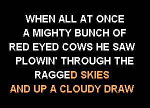 WHEN ALL AT ONCE
A MIGHTY BUNCH OF
RED EYED COWS HE SAW
PLOWIN' THROUGH THE
RAGGED SKIES
AND UP A CLOUDY DRAW