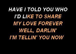 HA VE I TOLD YOU WHO
I'D LIKE TO SHARE
MY LOVE FOREVER

WELL, DARLIN'

I'M TELLIN' YOU NOW