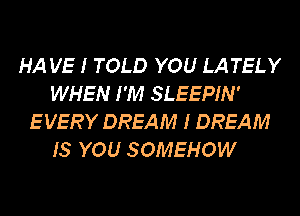 HA VE I TOLD YOU LA TELY
WHEN I'M SLEEPIN'
E VERY DREAM I DREAM
15 YOU SOMEHOW