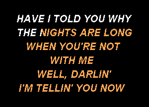 HA VE I TOLD YOU WHY
THE NIGHTS ARE LONG
WHEN YOU'RE NOT
WITH ME
WELL, DARLIN'

I'M TELLIN' YOU NOW