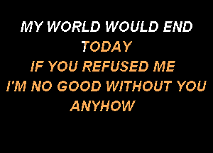 MY WORLD WOULD END
TODAY
IF YOU REFUSED ME
I'M NO GOOD WITHOUT YOU
ANYHOW