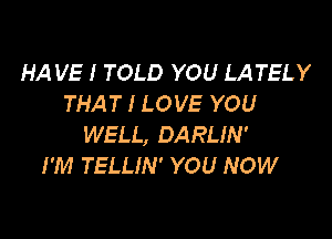 HA VE I TOLD YOU LATELY
THAT I LOVE YOU

WELL, DARLIN'
I'M TELLIN' YOU NOW