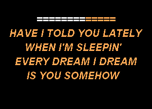 HA VE I TOLD YOU LA TELY
WHEN I'M SLEEPIN'
E VERY DREAM I DREAM
15 YOU SOMEHOW