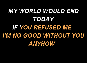 MY WORLD WOULD END
TODAY
IF YOU REFUSED ME
I'M NO GOOD WITHOUT YOU
ANYHOW