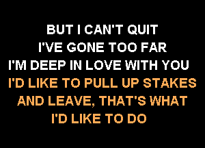 BUT I CAN'T QUIT
I'VE GONE T00 FAR
I'M DEEP IN LOVE WITH YOU
I'D LIKE TO PULL UP STAKES
AND LEAVE, THAT'S WHAT
I'D LIKE TO DO