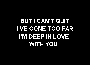 BUT I CAN'T QUIT
I'VE GONE TOO FAR

I'M DEEP IN LOVE
WITH YOU